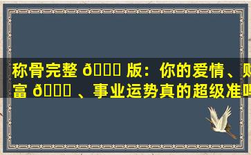 称骨完整 💐 版：你的爱情、财富 🐋 、事业运势真的超级准吗